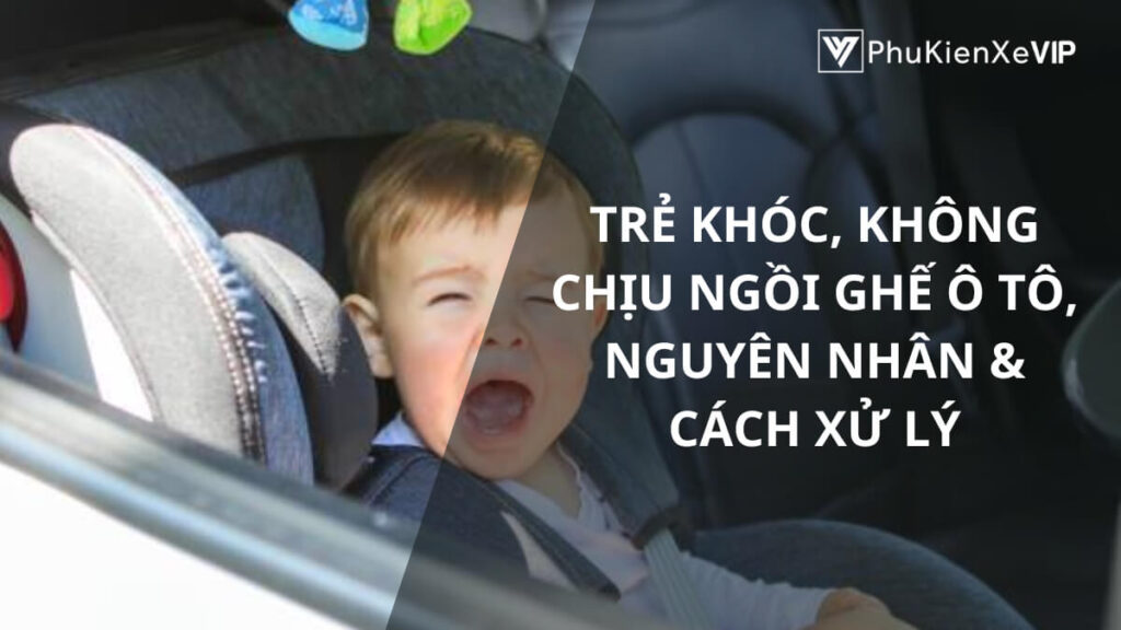 Trẻ khóc, không chịu ngồi ghế ô tô, nguyên nhân & cách xử lý