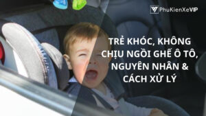 Trẻ khóc, không chịu ngồi ghế ô tô, nguyên nhân & cách xử lý