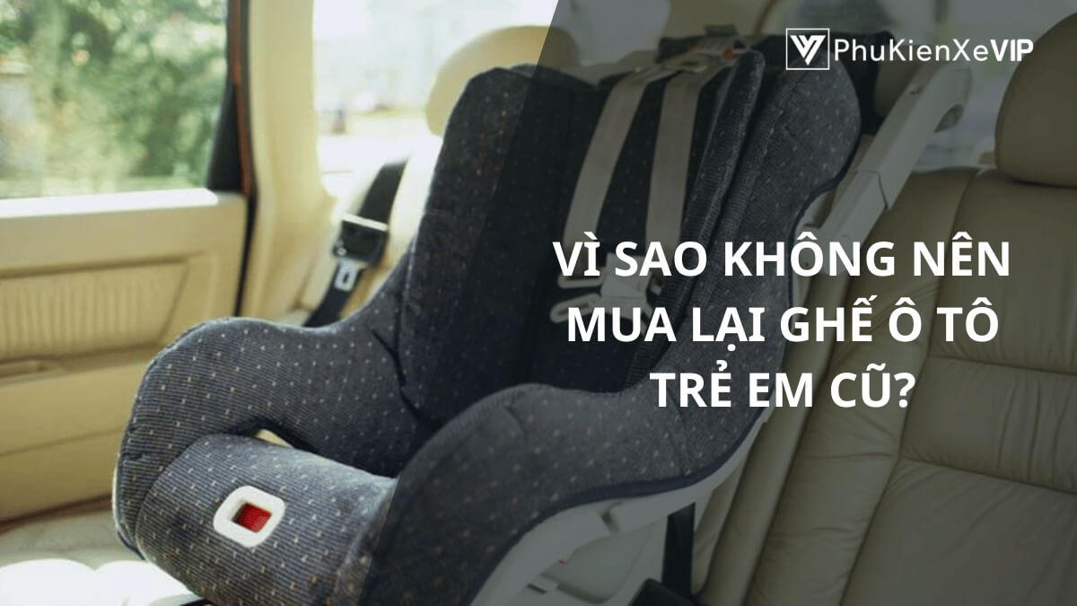Vì sao không nên mua lại ghế ô tô trẻ em cũ?