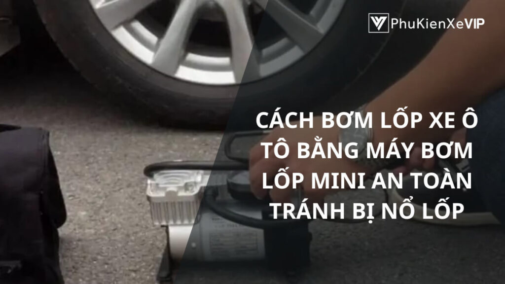 Cách bơm lốp xe ô tô bằng máy bơm lốp mini an toàn tránh bị nổ lốp