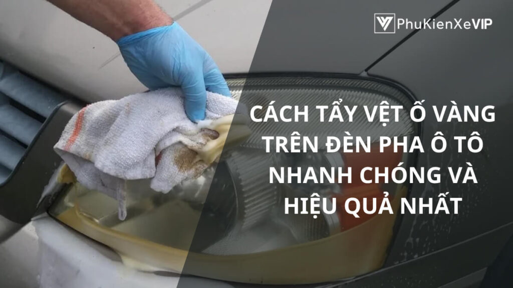 Cách tẩy vệt ố vàng trên đèn pha ô tô nhanh chóng và hiệu quả nhất