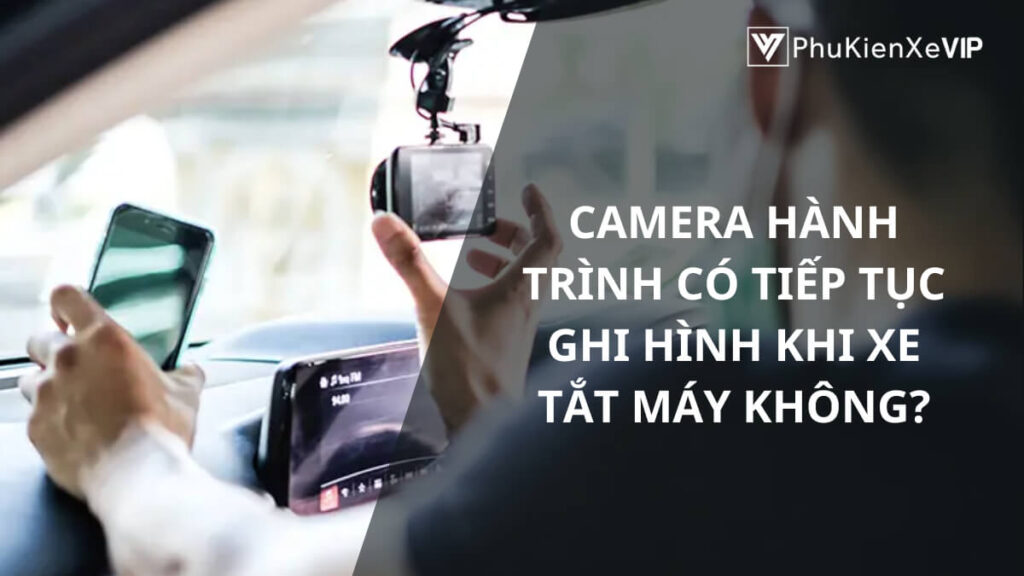 Camera hành trình có tiếp tục ghi hình khi xe tắt máy không?