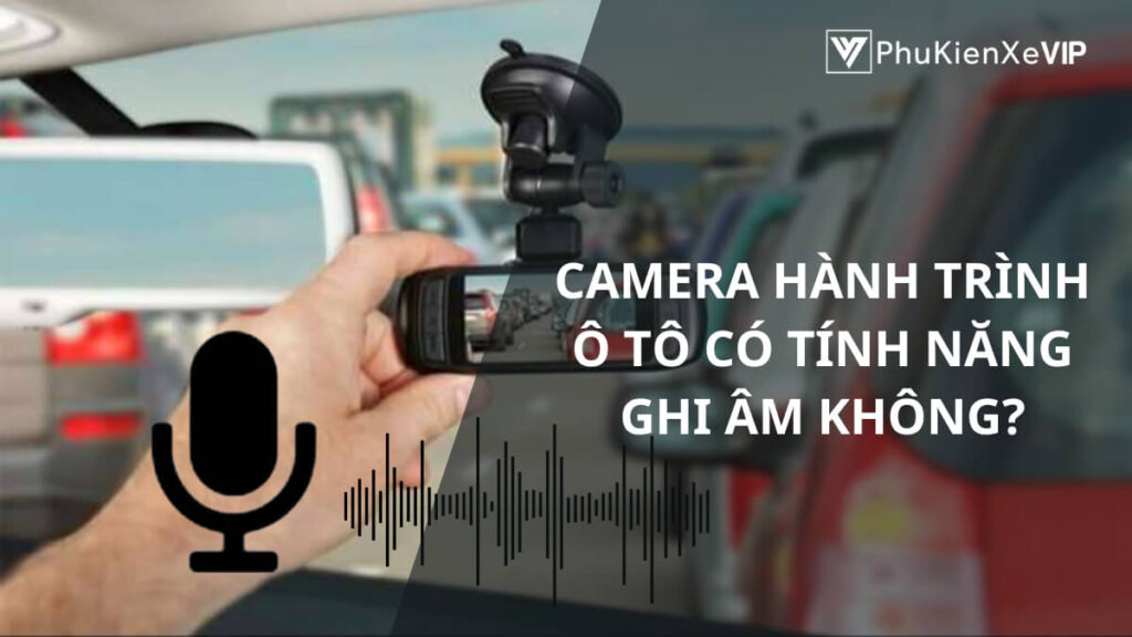 Camera hành trình ô tô có tính năng ghi âm không?