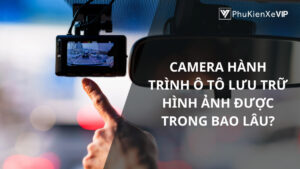 Camera hành trình ô tô lưu trữ hình ảnh được trong bao lâu?