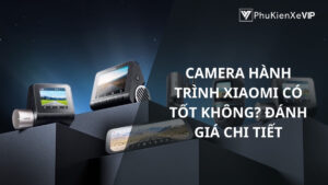 Camera hành trình Xiaomi có tốt không? Đánh giá chi tiết