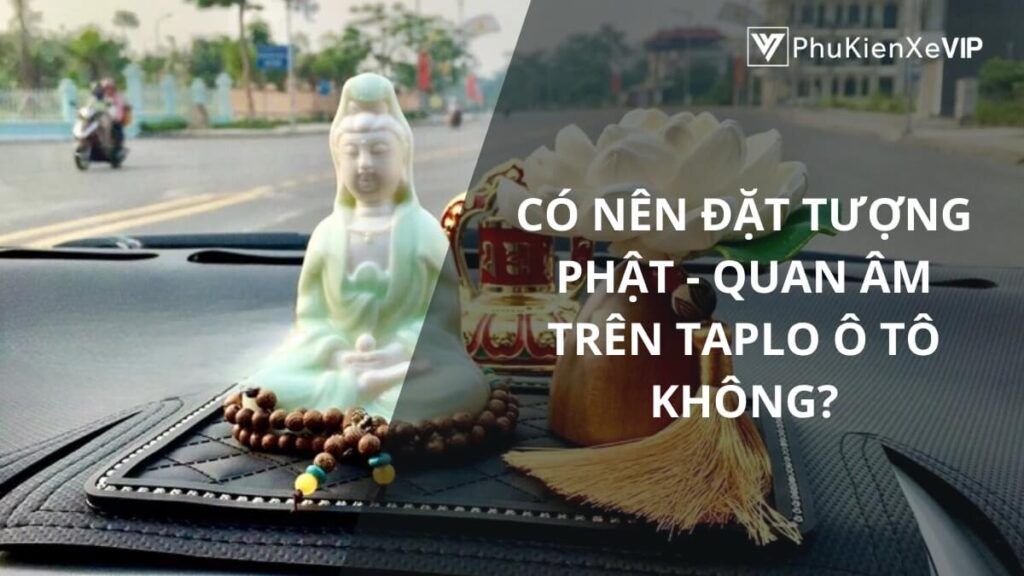 Có nên đặt tượng Phật - Quan Âm trên taplo ô tô không?