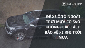 Để xe ô tô ngoài trời mưa có sao không? Các cách bảo vệ xe khi trời mưa