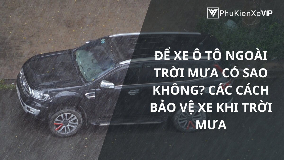 Để xe ô tô ngoài trời mưa có sao không? Các cách bảo vệ xe khi trời mưa