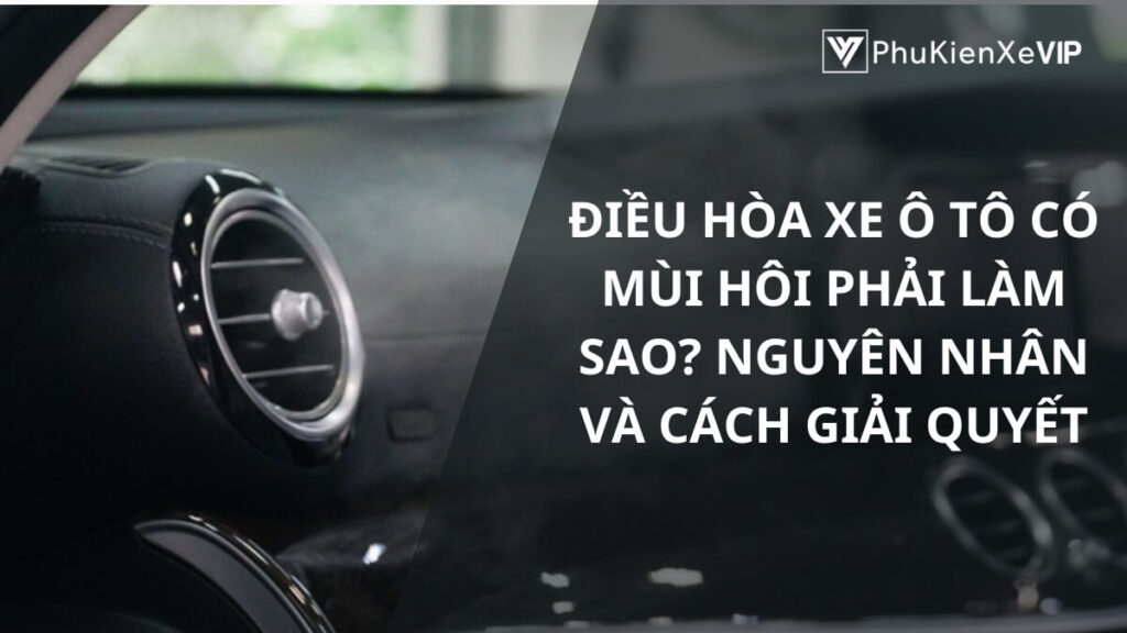 Điều hòa xe ô tô có mùi hôi phải làm sao? Nguyên nhân và cách giải quyết