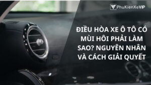 Điều hòa xe ô tô có mùi hôi phải làm sao? Nguyên nhân và cách giải quyết
