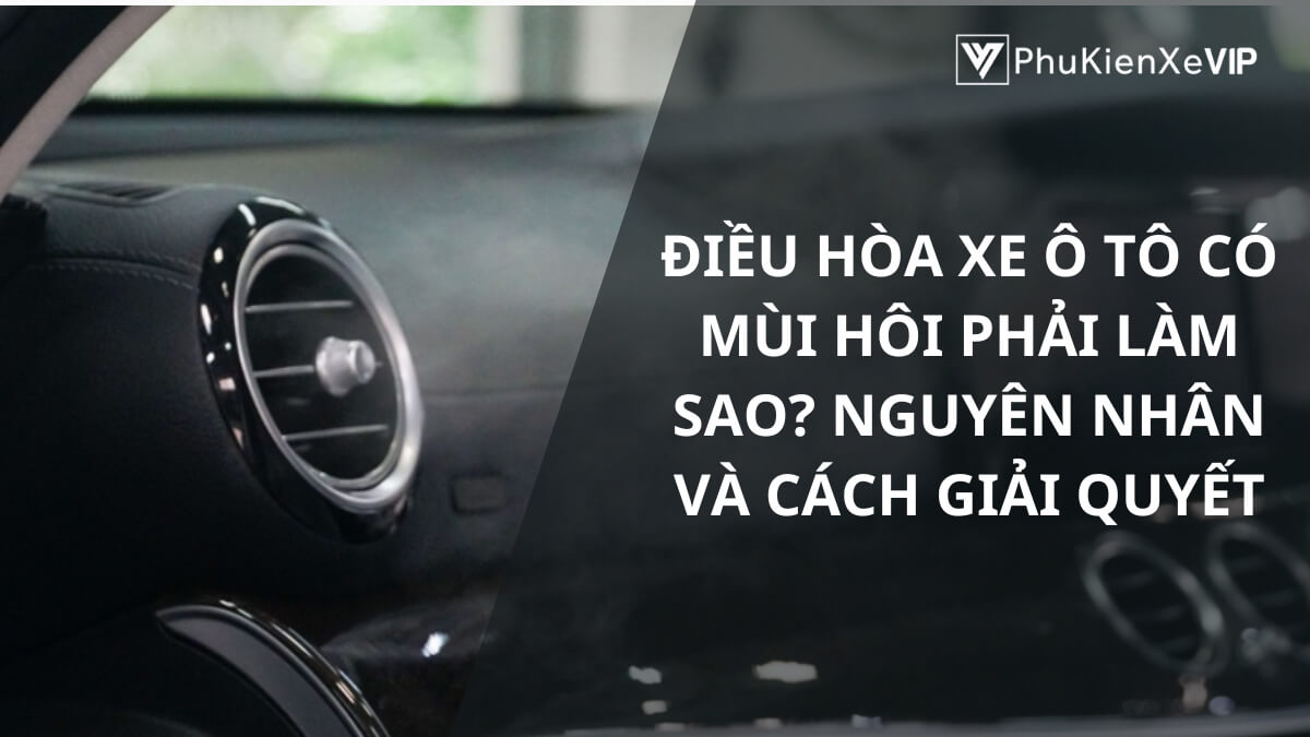 Điều hòa xe ô tô có mùi hôi phải làm sao? Nguyên nhân và cách giải quyết