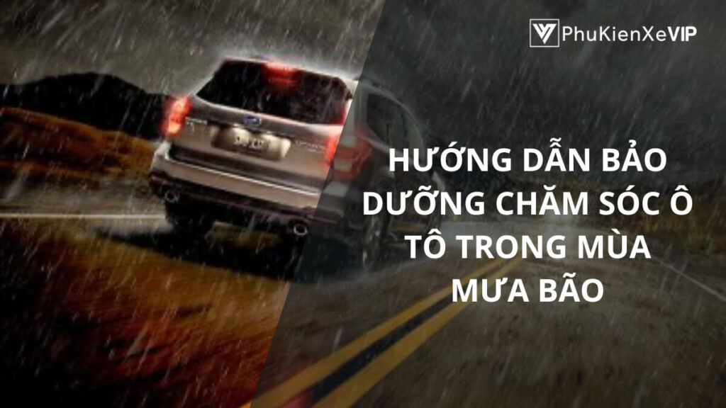 Hướng dẫn bảo dưỡng chăm sóc ô tô trong mùa mưa bão