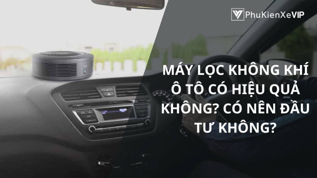 Máy lọc không khí ô tô có hiệu quả không? Có nên đầu tư không?