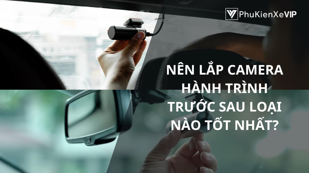 Nên lắp camera hành trình trước sau loại nào tốt nhất?