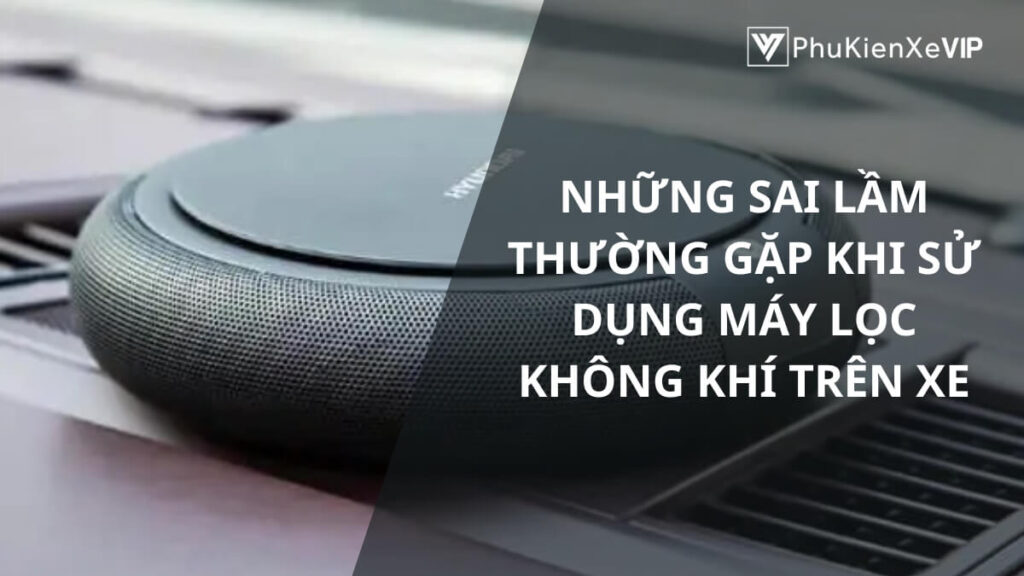 Những sai lầm thường gặp khi sử dụng máy lọc không khí trên xe