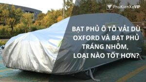 So sánh dòng bạt phủ ô tô vải dù Oxford và bạt phủ tráng nhôm, loại nào tốt hơn?