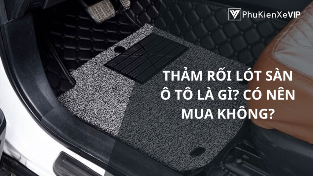 Thảm rối lót sàn ô tô là gì? Có nên mua không?