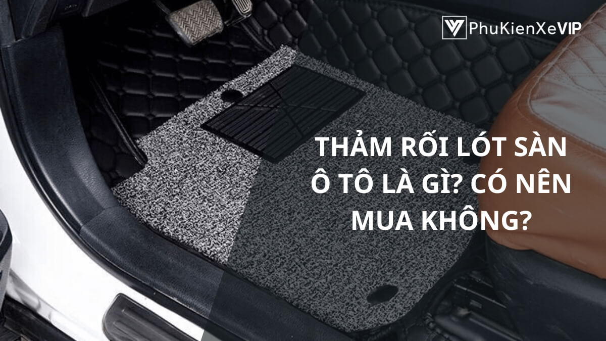 Thảm rối lót sàn ô tô là gì? Có nên mua không?