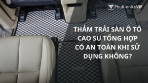 Thảm trải sàn ô tô cao su tổng hợp có an toàn khi sử dụng không?