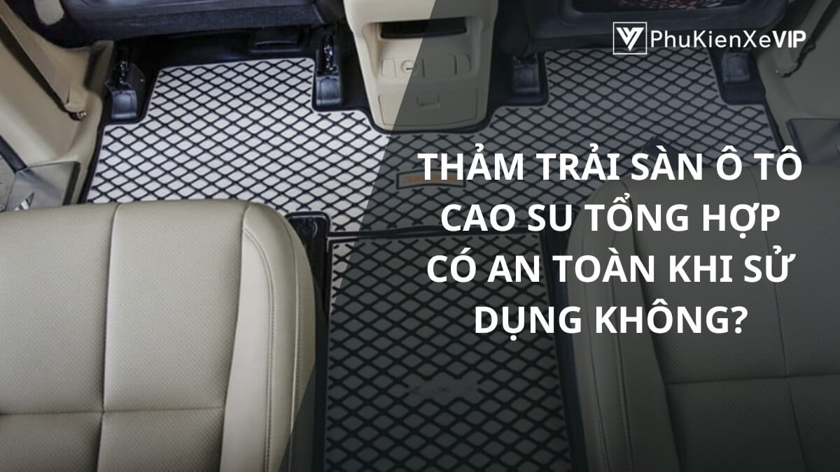 Thảm trải sàn ô tô cao su tổng hợp có an toàn khi sử dụng không?