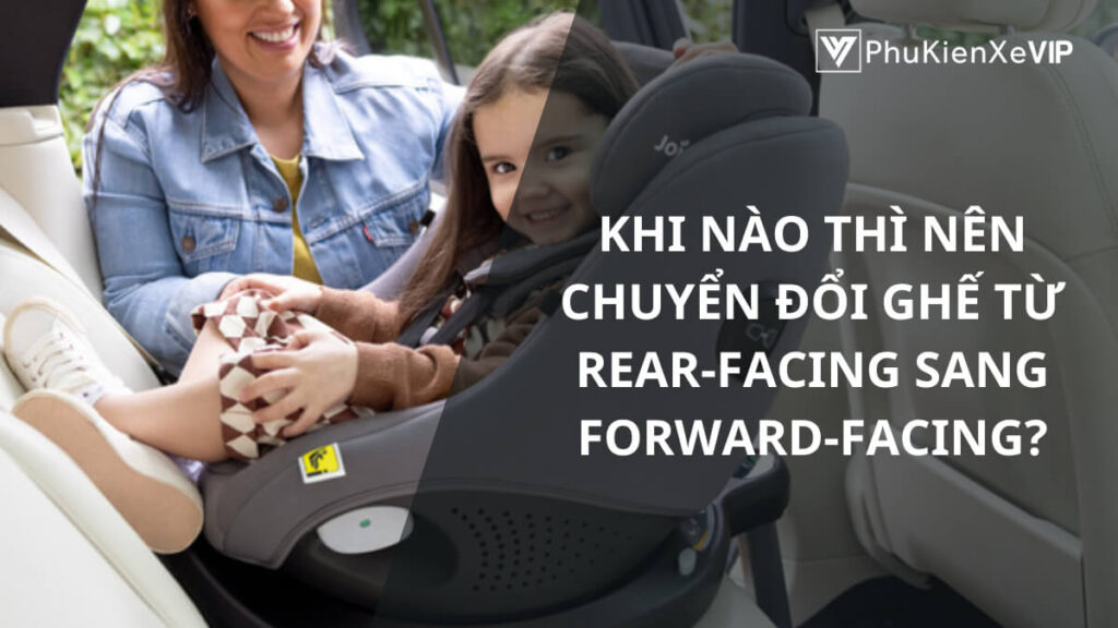 Khi nào thì nên chuyển đổi ghế từ rear-facing sang forward-facing?