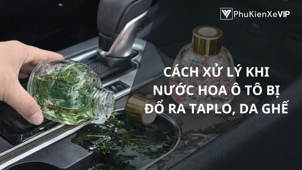 Cách xử lý khi nước hoa ô tô bị đổ ra taplo, da ghế