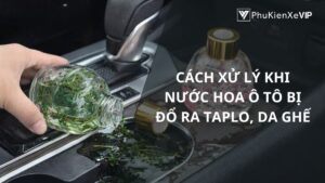 Cách xử lý khi nước hoa ô tô bị đổ ra taplo, da ghế