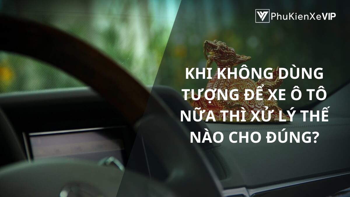 Khi không dùng tượng để xe ô tô nữa thì xử lý thế nào cho đúng?