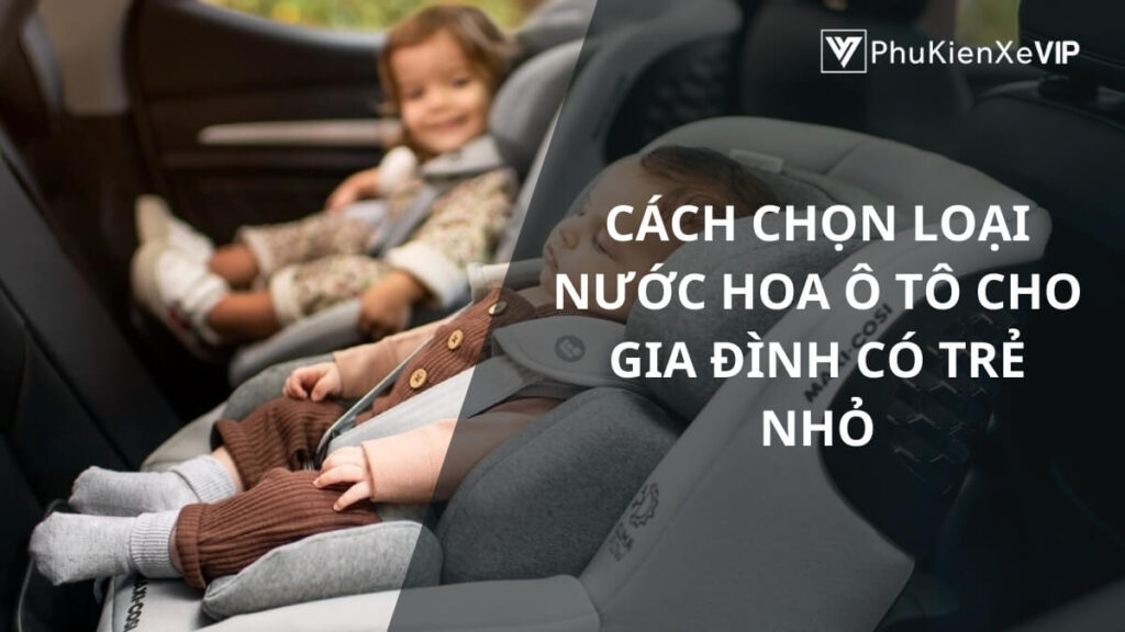 Cách chọn loại nước hoa ô tô cho gia đình có trẻ nhỏ