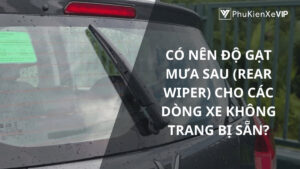 Có nên độ gạt mưa sau (Rear wiper) cho các dòng xe không trang bị sẵn?
