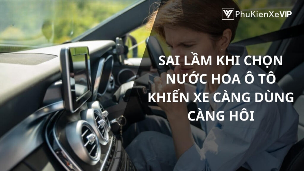 Sai lầm khi chọn nước hoa ô tô khiến xe càng dùng càng hôi