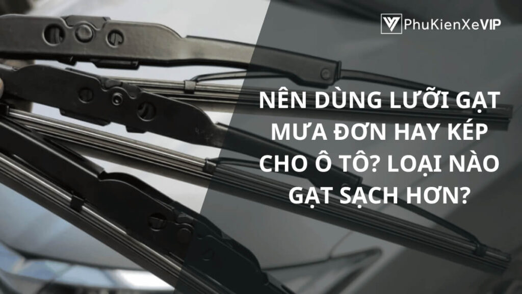 Nên dùng lưỡi gạt mưa đơn hay kép cho ô tô? Loại nào gạt sạch hơn?