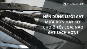 Nên dùng lưỡi gạt mưa đơn hay kép cho ô tô? Loại nào gạt sạch hơn?