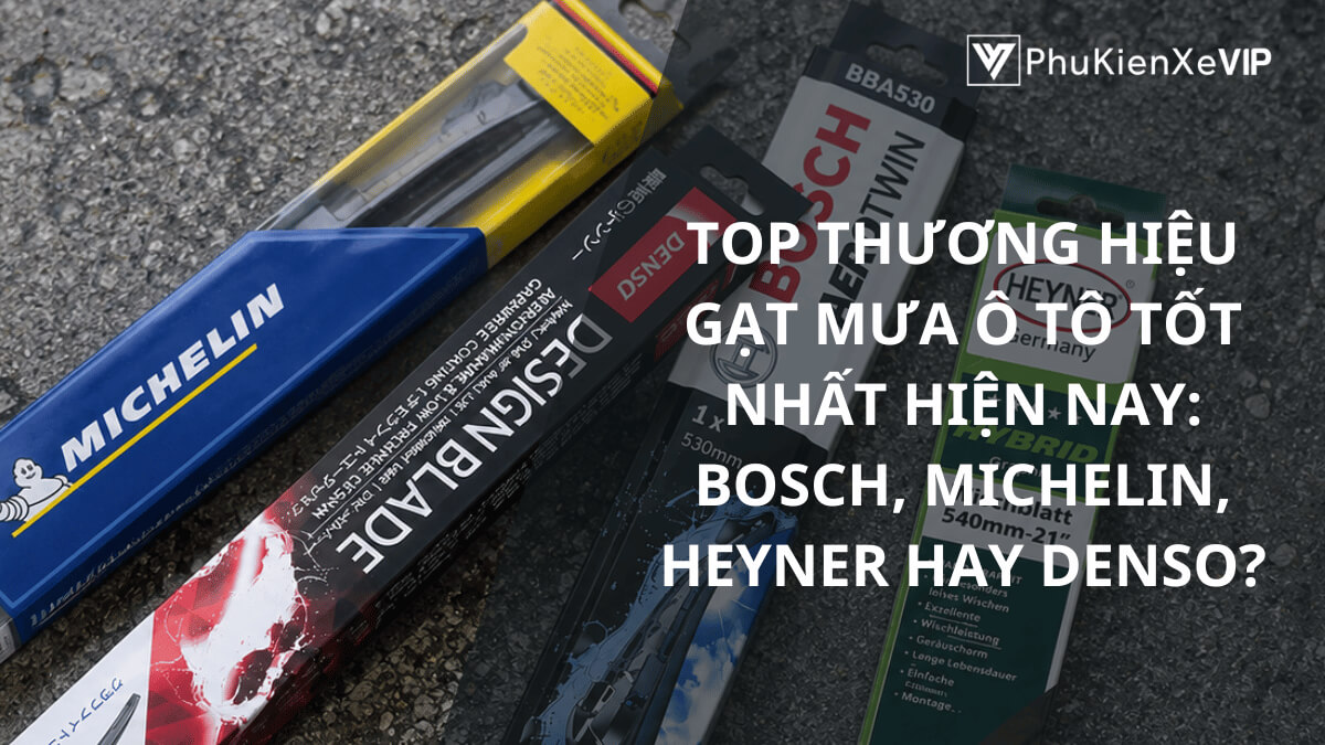 Top thương hiệu gạt mưa ô tô tốt nhất hiện nay: Bosch, Michelin, Heyner hay Denso?